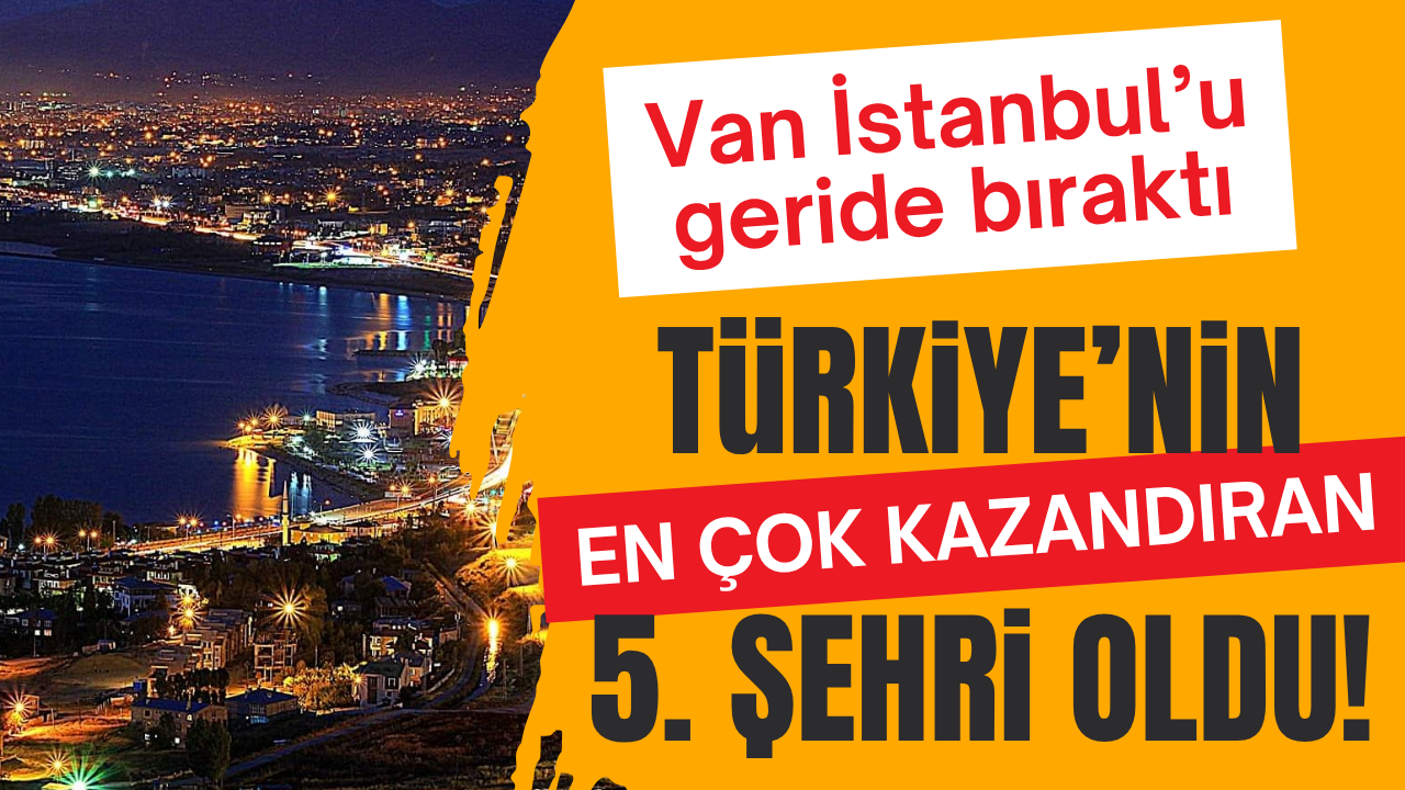 Van İstanbul’u geride bıraktı: Türkiye’nin en çok kazandıran 5. şehri oldu!