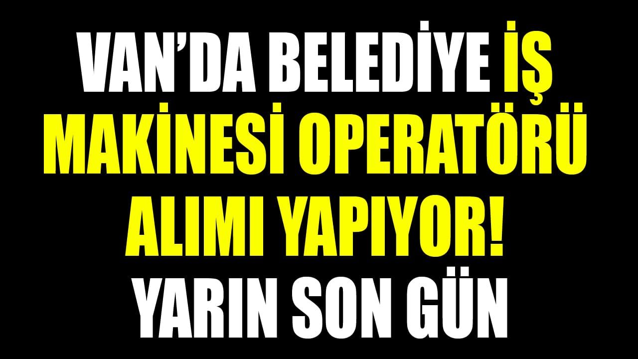 Van’da belediye iş makinesi operatörü alımı yapıyor! Yarın son gün