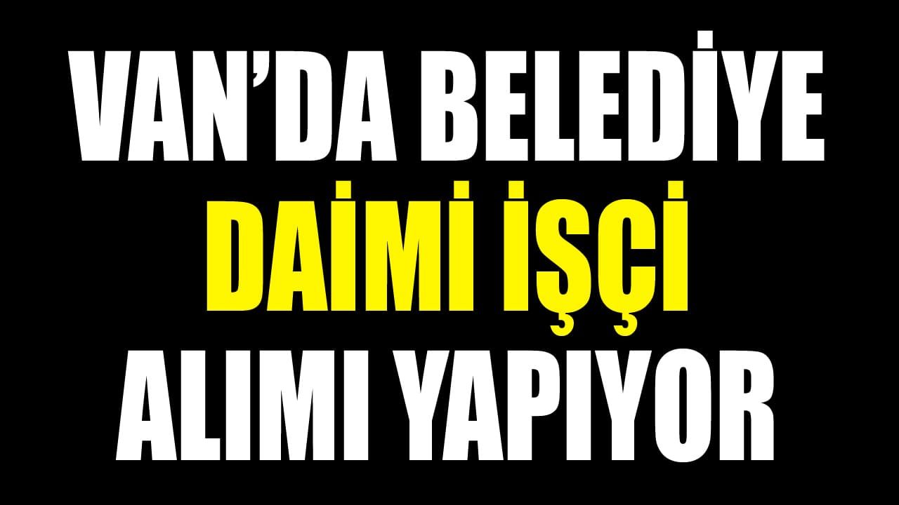 Van’da belediye daimi işçi alımı yapıyor