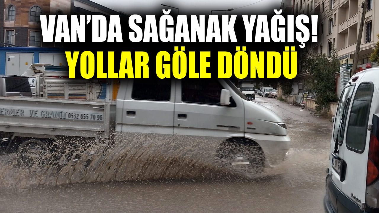 Van’da sağanak yağış! Yollar göle döndü