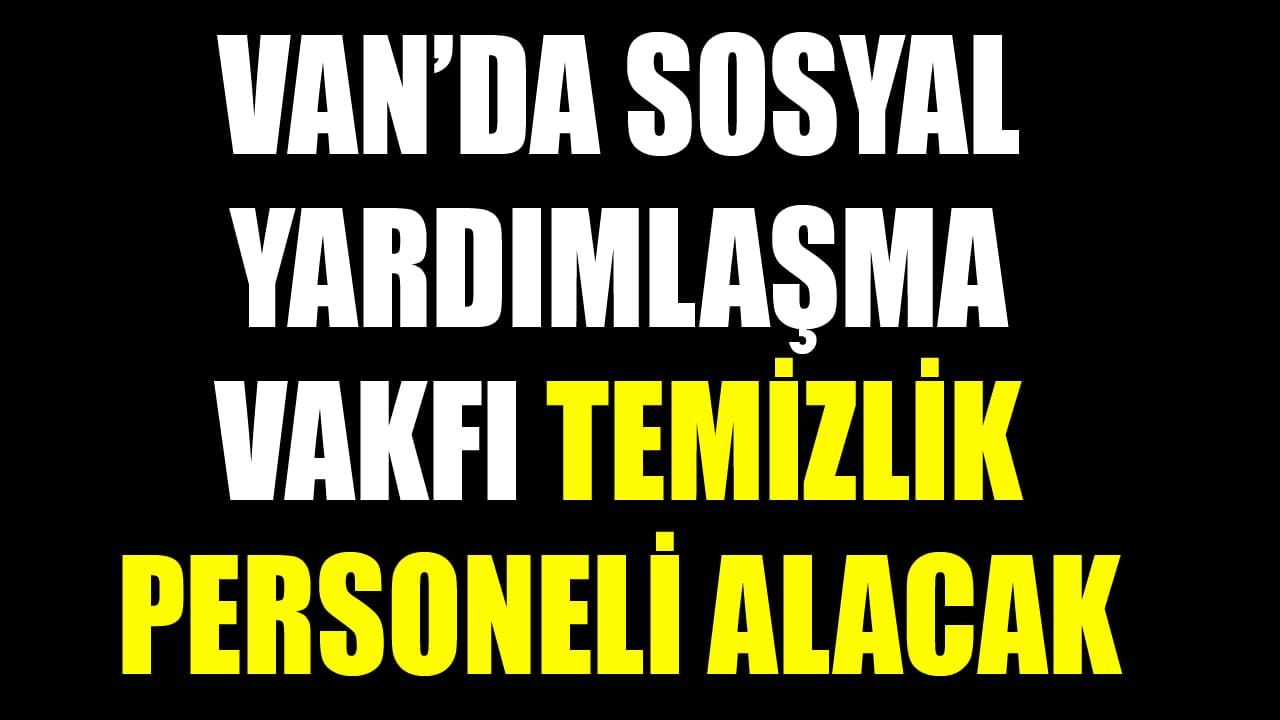 Van’da sosyal yardımlaşma vakfı temizlik personeli alacak