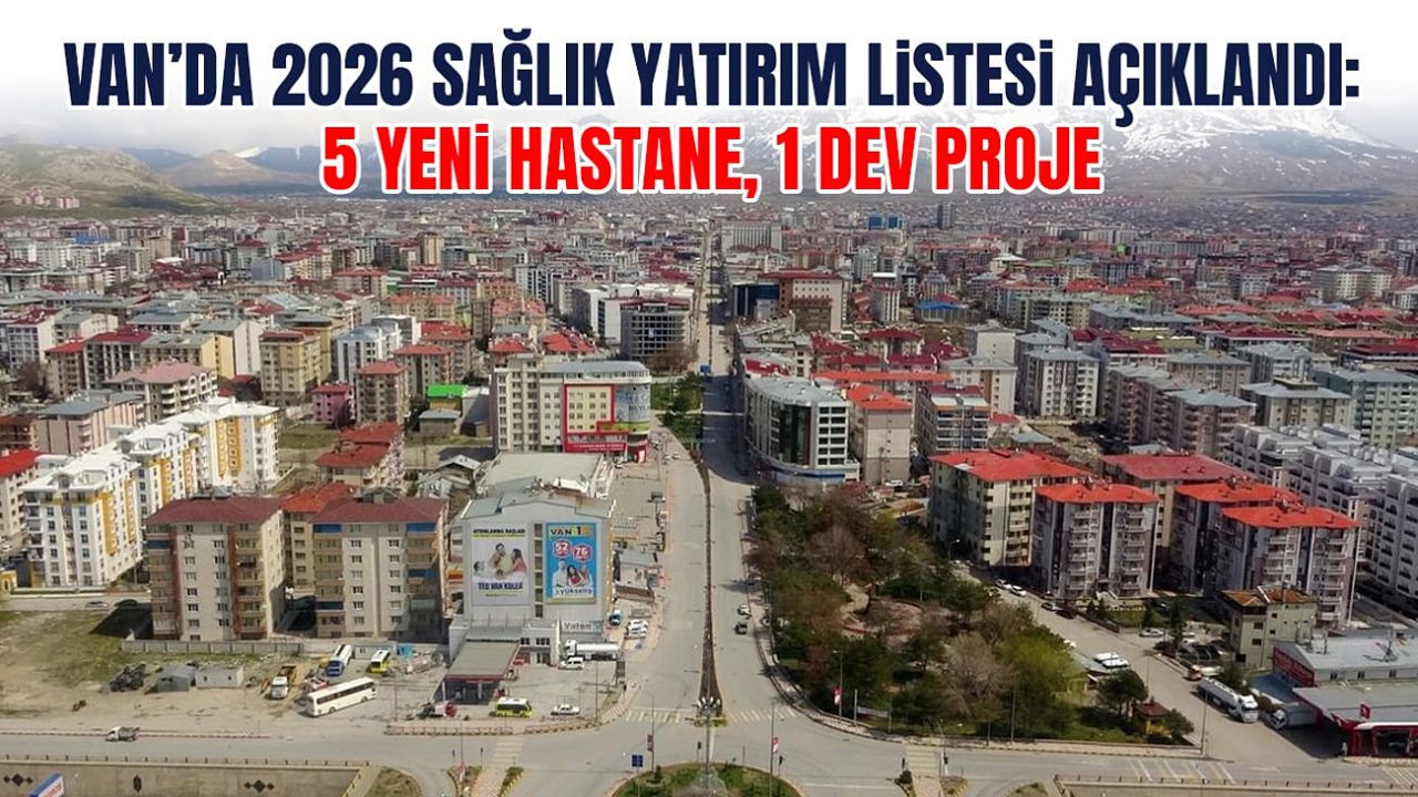 Van’da 2026 sağlık yatırım listesi açıklandı: 5 yeni hastane, 1 dev proje