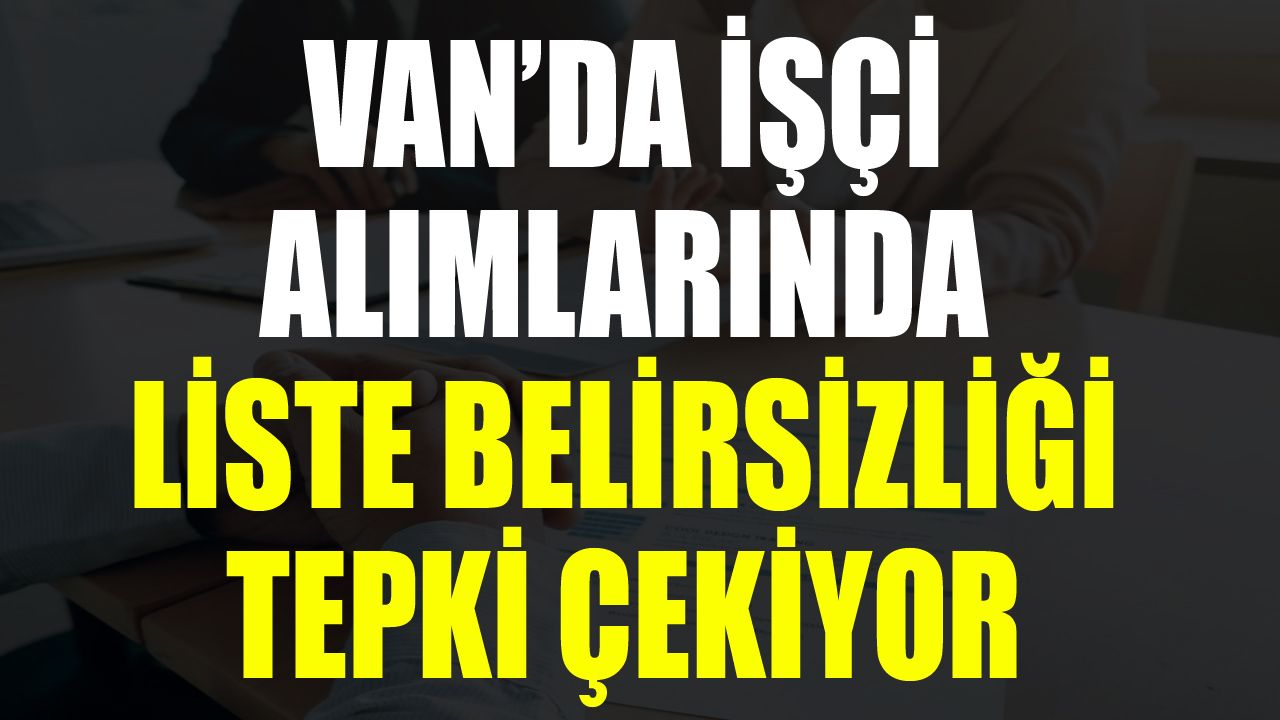 Van’da işçi alımlarında liste belirsizliği tepki çekiyor