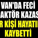 Van'da feci traktör kazası: Bir kişi hayatını kaybetti