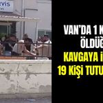 Van’da 1 kişinin öldüğü kavgaya ilişkin 19 kişi tutuklandı!