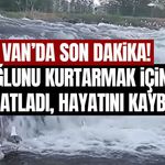 Van’da son dakika! Oğlunu kurtarmak için suya atladı hayatını kaybetti