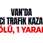 Van’da feci trafik kazası: 1 ölü, 1 yaralı!