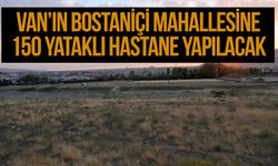 Van'ın Bostaniçi mahallesine 150 yataklı hastane yapılacak