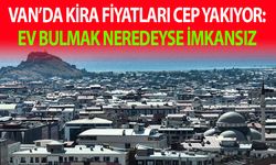 Van’da kira fiyatları cep yakıyor: Ev bulmak neredeyse imkansız