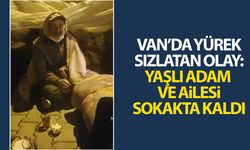 Van’da yürek sızlatan olay: Yaşlı adam ve ailesi sokakta kaldı