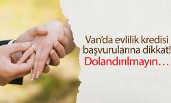 Van’da evlilik kredisi başvurularına dikkat! Dolandırılmayın…