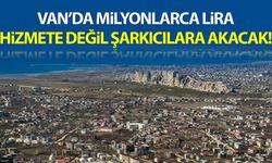 Van’da milyonlarca lira hizmete değil şarkıcılara akacak!