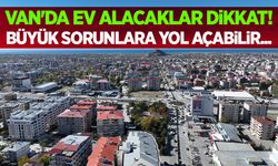 Van'da ev alacaklar dikkat! Büyük sorunlara yol açabilir...