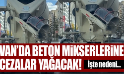 Van’da beton mikserlerine cezalar yağacak! İşte nedeni…