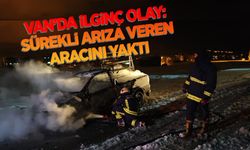 Van’da ilginç olay: Sürekli arıza veren aracını yaktı