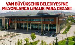 Van Büyükşehir Belediyesi’ne milyonlarca liralık para cezası!