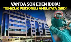 Van’da skandal olay! 'Temizlik personeli ameliyata girdi' iddialarına soruşturma…