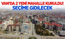 Van merkezde yeni mahalleler kuruldu! Seçim gidiliyor…