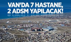 Van'da 7 hastane ve 2 ADSM yapılacak!