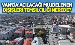 Van’da açılacağı müjdelenen Dışişleri Temsilciliği nerede?