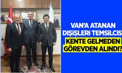 Van’a atanan Dışişleri Temsilcisi kente gelmeden görevden alındı?