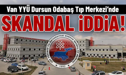 Van YYÜ Dursun Odabaş Tıp Merkezi’nde Skandal İddia!