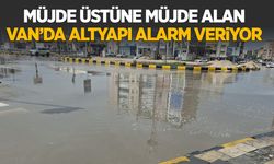Müjde üstüne müjde alan Van’da altyapı alarm veriyor