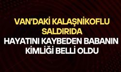 Van'da silahlı saldırıda hayatını kaybeden babanın kimliği belli oldu!