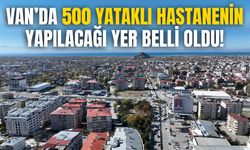 Van’da 500 yataklı hastanenin yapılacağı yer belli oldu!