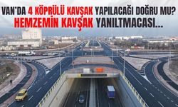 Van’da 4 köprülü kavşak yapılacağı doğru mu? Hemzemin kavşak yanıltmacası…