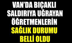 Van’da bıçaklı saldırıya uğrayan öğretmenlerin sağlık durumu belli oldu