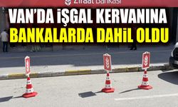 Van’da işgal kervanına bankalar da dahil oldu