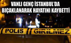 Vanlı genç İstanbul’da bıçaklanarak hayatını kaybetti