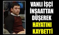 Vanlı işçi inşaattan düşerek hayatını kaybetti