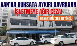 Haberimiz ses getirdi: Van’da ruhsata aykırı davranan işletmeye ağır ceza!