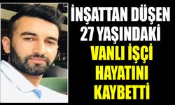 İnşattan düşen 27 yaşındaki Vanlı işçi hayatını kaybetti