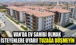 Van’da ev sahibi olmak isteyenlere uyarı! Tuzağa düşmeyin