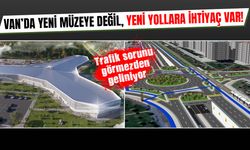 Van’da yeni müzeye değil, yeni yollara ihtiyaç var!