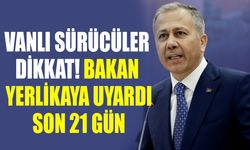 Vanlı sürücüler dikkat! Bakan Yerlikaya uyardı, son 21 gün