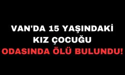 Van'da 15 yaşındaki kız çocuğu odasında ölü bulundu!