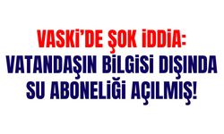 VASKİ’de şok iddia: Vatandaşın bilgisi dışında su aboneliği açılmış!