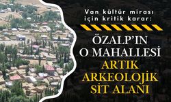 Van kültür mirası için kritik karar: Özalp'ın o mahallesi artık arkeolojik sit alanı