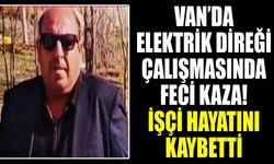 Van’da elektrik direği çalışmasında feci kaza! İşçi hayatını kaybetti