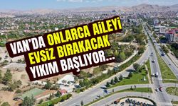 Van’da onlarca aileyi evsiz bırakacak yıkım başlıyor…