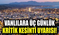 Vanlılara üç günlük kritik kesinti uyarısı!