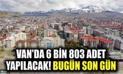 Van'da 6 bin 803 adet yapılacak! Bugün son gün