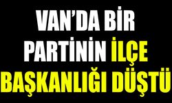 Van’da bir partinin ilçe başkanlığı düştü