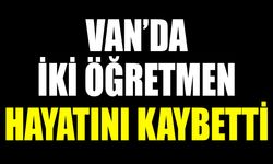 Van’da iki öğretmen hayatını kaybetti