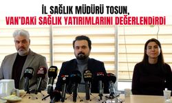 İl Sağlık Müdürü Tosun, Van’daki sağlık yatırımlarını değerlendirdi