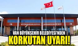 Van Büyükşehir Belediyesi’nden korkutan uyarı!